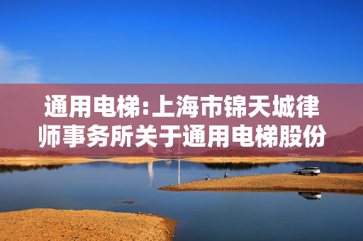 通用电梯:上海市锦天城律师事务所关于通用电梯股份有限公司2025年第一次临时股东大会法律意见书