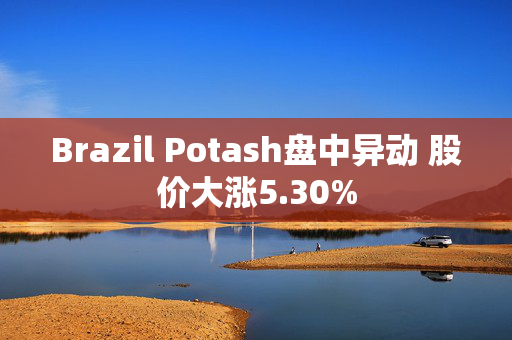 Brazil Potash盘中异动 股价大涨5.30%