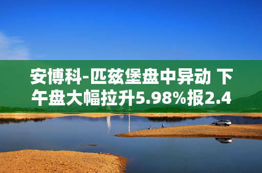 安博科-匹兹堡盘中异动 下午盘大幅拉升5.98%报2.48美元