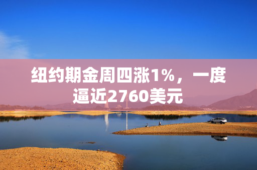 纽约期金周四涨1%，一度逼近2760美元