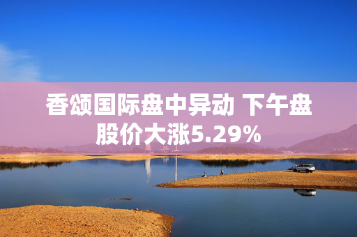 香颂国际盘中异动 下午盘股价大涨5.29%