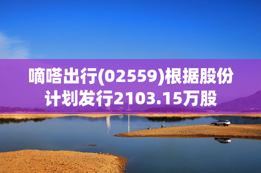 嘀嗒出行(02559)根据股份计划发行2103.15万股