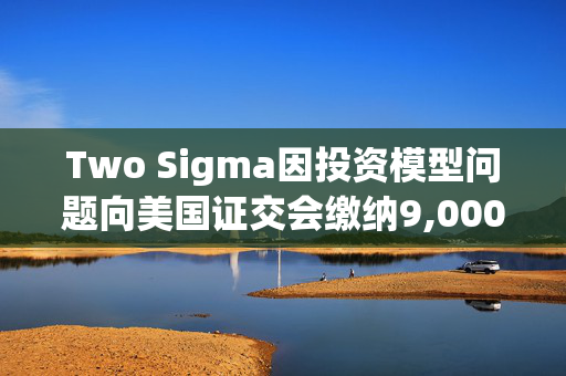 Two Sigma因投资模型问题向美国证交会缴纳9,000万美元民事罚款