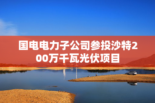 国电电力子公司参投沙特200万千瓦光伏项目