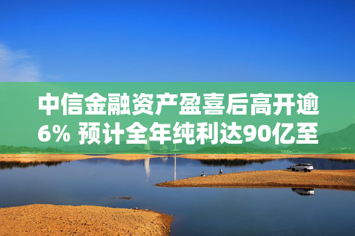 中信金融资产盈喜后高开逾6% 预计全年纯利达90亿至100亿元