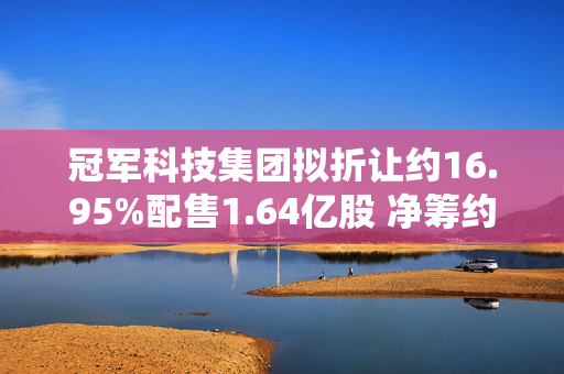 冠军科技集团拟折让约16.95%配售1.64亿股 净筹约3850万港元