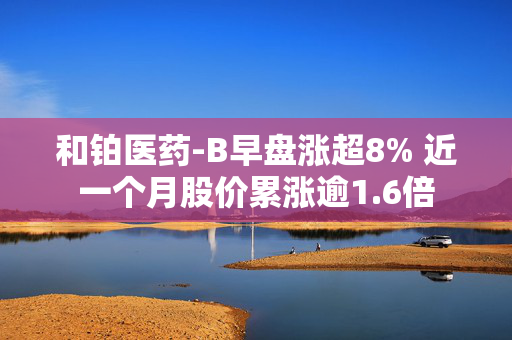 和铂医药-B早盘涨超8% 近一个月股价累涨逾1.6倍