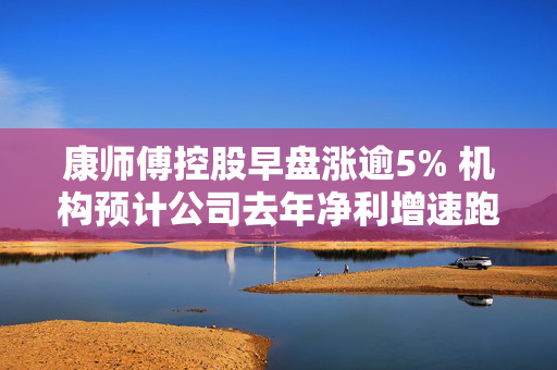 康师傅控股早盘涨逾5% 机构预计公司去年净利增速跑赢指引