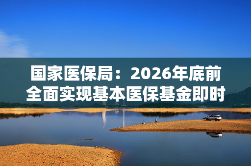 国家医保局：2026年底前全面实现基本医保基金即时结算