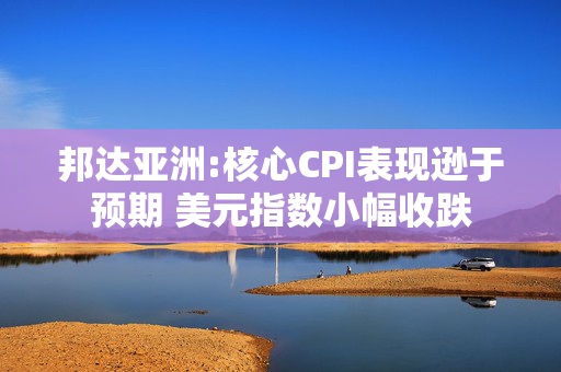 邦达亚洲:核心CPI表现逊于预期 美元指数小幅收跌