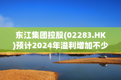 东江集团控股(02283.HK)预计2024年溢利增加不少于20%