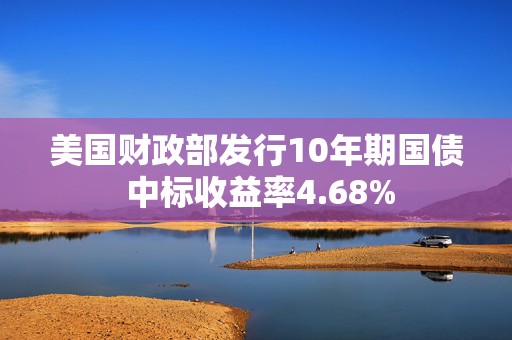 美国财政部发行10年期国债 中标收益率4.68%