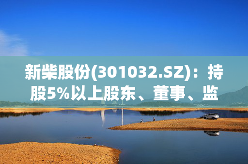 新柴股份(301032.SZ)：持股5%以上股东、董事、监事、高级管理人员拟减持股份