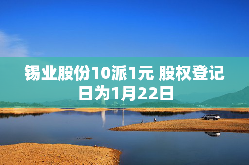 锡业股份10派1元 股权登记日为1月22日