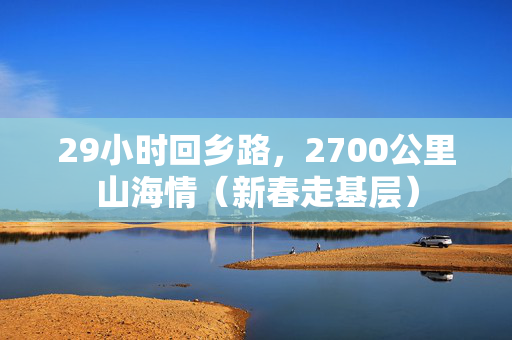 29小时回乡路，2700公里山海情（新春走基层）