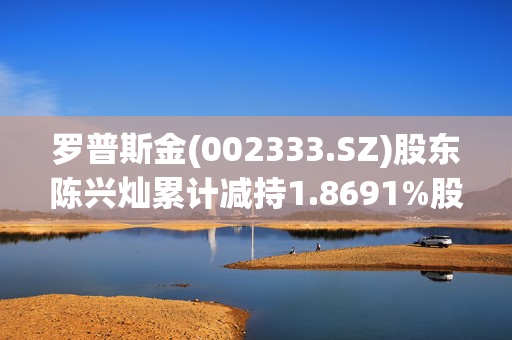 罗普斯金(002333.SZ)股东陈兴灿累计减持1.8691%股份