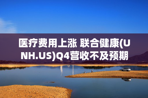 医疗费用上涨 联合健康(UNH.US)Q4营收不及预期