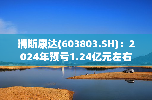 瑞斯康达(603803.SH)：2024年预亏1.24亿元左右