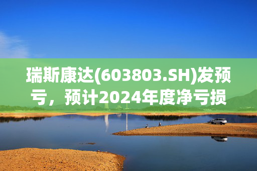 瑞斯康达(603803.SH)发预亏，预计2024年度净亏损1.24亿元左右