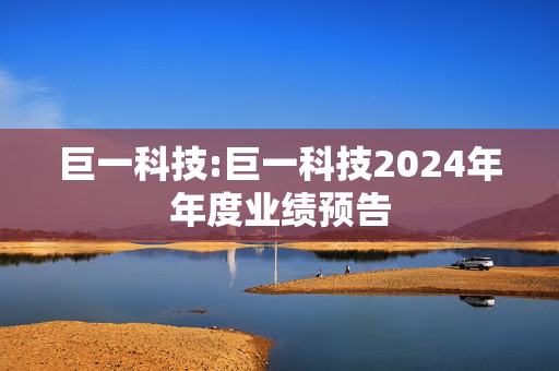 巨一科技:巨一科技2024年年度业绩预告