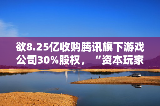 欲8.25亿收购腾讯旗下游戏公司30%股权，“资本玩家”柯利明狂扩资本版图！