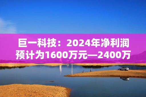 巨一科技：2024年净利润预计为1600万元―2400万元 实现扭亏为盈