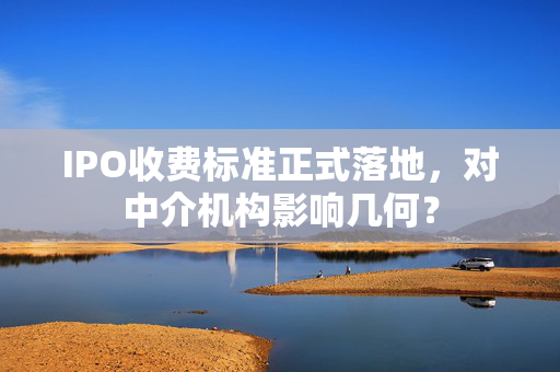 IPO收费标准正式落地，对中介机构影响几何？