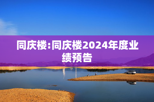 同庆楼:同庆楼2024年度业绩预告