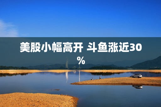 美股小幅高开 斗鱼涨近30%