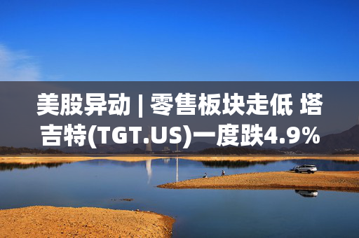 美股异动 | 零售板块走低 塔吉特(TGT.US)一度跌4.9%