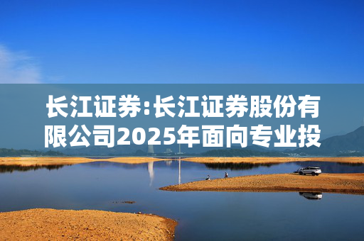 长江证券:长江证券股份有限公司2025年面向专业投资者公开发行永续次级债券（第一期）在深圳证券交易所上市的公告