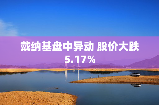 戴纳基盘中异动 股价大跌5.17%