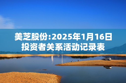 美芝股份:2025年1月16日投资者关系活动记录表