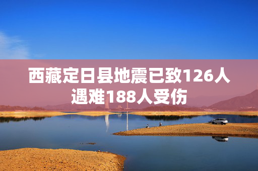 西藏定日县地震已致126人遇难188人受伤