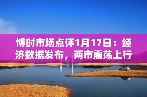 博时市场点评1月17日：经济数据发布，两市震荡上行