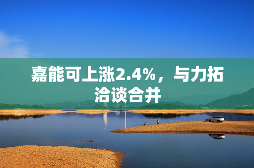 嘉能可上涨2.4%，与力拓洽谈合并