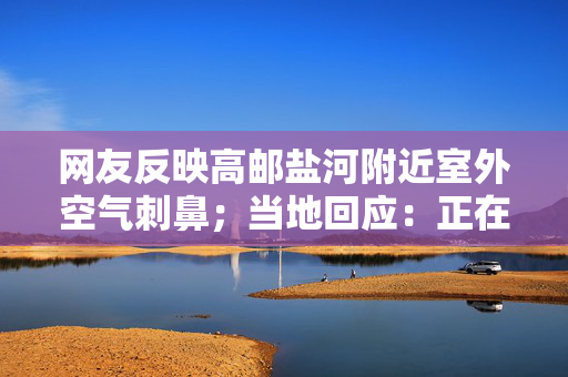 网友反映高邮盐河附近室外空气刺鼻；当地回应：正在核查