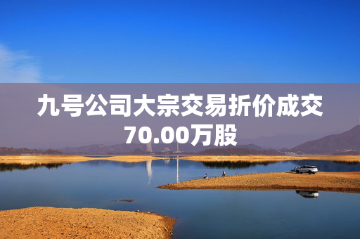 九号公司大宗交易折价成交70.00万股