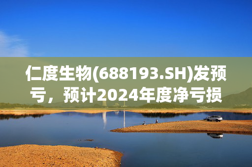 仁度生物(688193.SH)发预亏，预计2024年度净亏损670万元到1000万元，由盈转亏