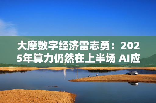 大摩数字经济雷志勇：2025年算力仍然在上半场 AI应用端值得期待