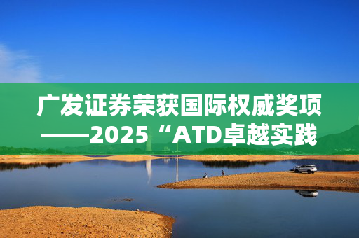 广发证券荣获国际权威奖项——2025“ATD卓越实践奖” 彰显人才发展领域卓越成就