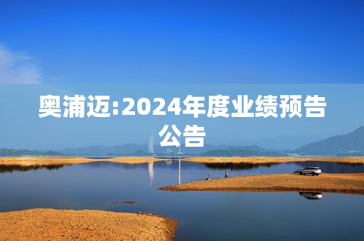 奥浦迈:2024年度业绩预告公告