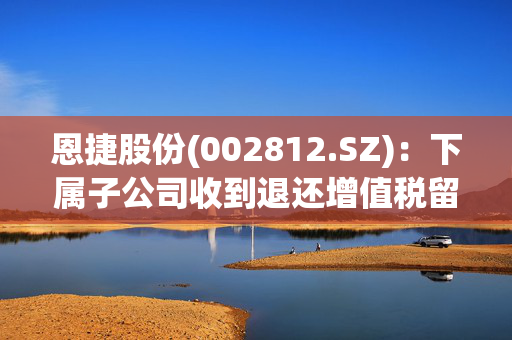 恩捷股份(002812.SZ)：下属子公司收到退还增值税留抵税额2707.61万元