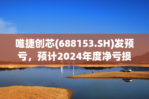 唯捷创芯(688153.SH)发预亏，预计2024年度净亏损2600万元左右