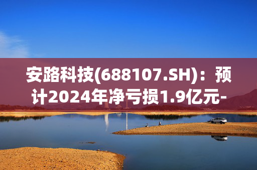 安路科技(688107.SH)：预计2024年净亏损1.9亿元-2.3亿元