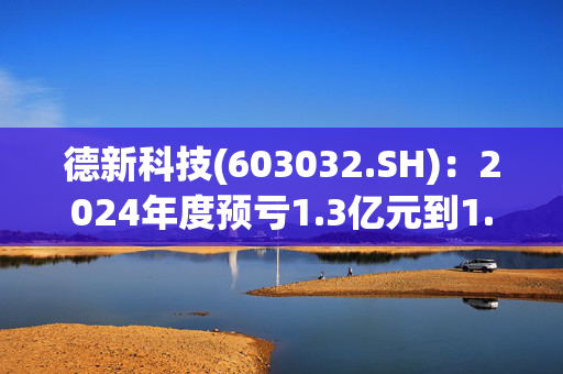 德新科技(603032.SH)：2024年度预亏1.3亿元到1.7亿元