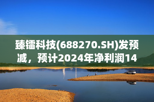 臻镭科技(688270.SH)发预减，预计2024年净利润1448.54万元到1948.54万元,同比减少73.12%到80.01%