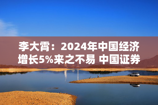 李大霄：2024年中国经济增长5%来之不易 中国证券化率还有很大的提升空间