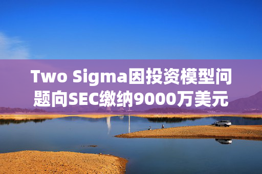 Two Sigma因投资模型问题向SEC缴纳9000万美元民事罚款