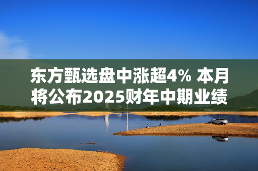 东方甄选盘中涨超4% 本月将公布2025财年中期业绩